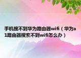 手機(jī)搜不到華為路由器wifi（華為a1路由器搜索不到wifi怎么辦）