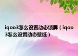 iqoo3怎么設(shè)置動(dòng)態(tài)鎖屏（iqoo3怎么設(shè)置動(dòng)態(tài)壁紙）