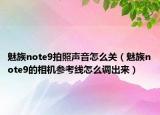 魅族note9拍照聲音怎么關(guān)（魅族note9的相機(jī)參考線怎么調(diào)出來）