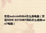 索尼mdrxb650bt怎么連電腦（索尼MDR-EX750BT耳機(jī)怎么連接win7電腦）