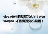 vivox60節(jié)日壁紙怎么關（vivox60pro節(jié)日壁紙是怎么設置）