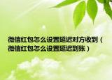 微信紅包怎么設(shè)置延遲對(duì)方收到（微信紅包怎么設(shè)置延遲到賬）