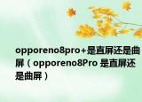 opporeno8pro+是直屏還是曲屏（opporeno8Pro 是直屏還是曲屏）