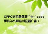 OPPO瀏覽器屏蔽廣告（oppo手機(jī)怎么屏蔽瀏覽器廣告）