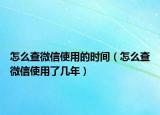 怎么查微信使用的時間（怎么查微信使用了幾年）