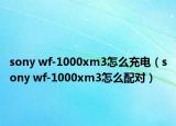 sony wf-1000xm3怎么充電（sony wf-1000xm3怎么配對）