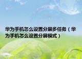 華為手機怎么設置分屏多任務（華為手機怎么設置分屏模式）