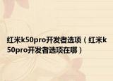 紅米k50pro開發(fā)者選項（紅米k50pro開發(fā)者選項在哪）