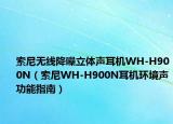 索尼無線降噪立體聲耳機(jī)WH-H900N（索尼WH-H900N耳機(jī)環(huán)境聲功能指南）