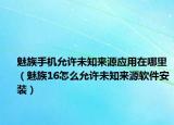 魅族手機(jī)允許未知來(lái)源應(yīng)用在哪里（魅族16怎么允許未知來(lái)源軟件安裝）