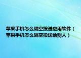 蘋果手機怎么隔空投送應用軟件（蘋果手機怎么隔空投送給別人）