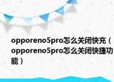 opporeno5pro怎么關(guān)閉快充（opporeno5pro怎么關(guān)閉快捷功能）