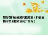 如何在抖音直播間搶紅包（抖音直播間怎么搶紅包簡(jiǎn)介介紹）