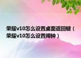 榮耀v10怎么設(shè)置桌面返回鍵（榮耀v10怎么設(shè)置鬧鐘）