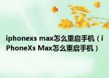 iphonexs max怎么重啟手機(jī)（iPhoneXs Max怎么重啟手機(jī)）