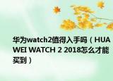 華為watch2值得入手嗎（HUAWEI WATCH 2 2018怎么才能買(mǎi)到）