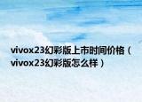 vivox23幻彩版上市時間價格（vivox23幻彩版怎么樣）