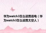 華為watch3怎么設置省電（華為watch3怎么設置太空人）