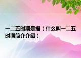 一二五時(shí)期是指（什么叫一二五時(shí)期簡(jiǎn)介介紹）