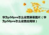 華為p50pro怎么設(shè)置屏幕圖片（華為p50pro怎么設(shè)置應(yīng)用鎖）