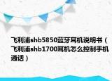 飛利浦shb5850藍(lán)牙耳機(jī)說明書（飛利浦shb1700耳機(jī)怎么控制手機(jī)通話）