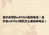 漫步者耳機w855bt更換電池（漫步者w855bt耳機怎么看剩余電量）