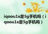 iqoou1x是5g手機(jī)嗎（iqoou1x是5g手機(jī)嗎）