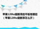 蘋(píng)果120hz刷新率的平板有哪些（蘋(píng)果120hz刷新率怎么開(kāi)）