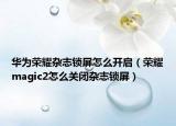 華為榮耀雜志鎖屏怎么開啟（榮耀magic2怎么關(guān)閉雜志鎖屏）