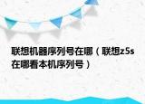 聯(lián)想機器序列號在哪（聯(lián)想z5s在哪看本機序列號）