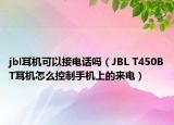 jbl耳機可以接電話嗎（JBL T450BT耳機怎么控制手機上的來電）