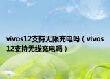 vivos12支持無限充電嗎（vivos12支持無線充電嗎）