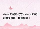 vivox23幻彩尺寸（vivox23幻彩版支持超廣角拍照嗎）