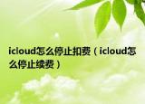 icloud怎么停止扣費(fèi)（icloud怎么停止續(xù)費(fèi)）