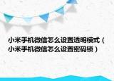 小米手機微信怎么設(shè)置透明模式（小米手機微信怎么設(shè)置密碼鎖）