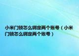 小米門鎖怎么綁定兩個賬號（小米門鎖怎么綁定兩個賬號）