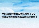 手機qq視頻怎么設置在哪里（QQ視頻設置在哪里怎么設置簡介介紹）