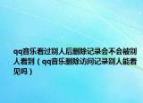 qq音樂(lè)看過(guò)別人后刪除記錄會(huì)不會(huì)被別人看到（qq音樂(lè)刪除訪問(wèn)記錄別人能看見(jiàn)嗎）