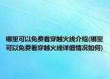 哪里可以免費(fèi)看穿越火線介紹(哪里可以免費(fèi)看穿越火線詳細(xì)情況如何)