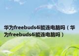 華為freebuds4i能連電腦嗎（華為freebuds4i能連電腦嗎）