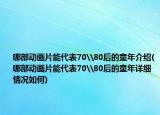 哪部動畫片能代表70\80后的童年介紹(哪部動畫片能代表70\80后的童年詳細情況如何)