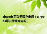 airpods可以無(wú)限充電嗎（airpods可以無(wú)線充電嗎）