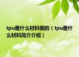 tpu是什么材料做的（tpu是什么材料簡介介紹）