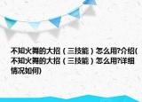 不知火舞的大招（三技能）怎么用?介紹(不知火舞的大招（三技能）怎么用?詳細(xì)情況如何)