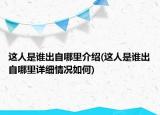 這人是誰出自哪里介紹(這人是誰出自哪里詳細(xì)情況如何)