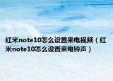 紅米note10怎么設(shè)置來電視頻（紅米note10怎么設(shè)置來電鈴聲）