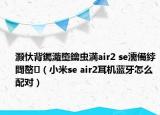 灝忕背钃濈墮鑰蟲(chóng)満air2 se濡備綍閰嶅（小米se air2耳機(jī)藍(lán)牙怎么配對(duì)）