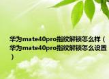 華為mate40pro指紋解鎖怎么樣（華為mate40pro指紋解鎖怎么設(shè)置）