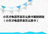 小天才電話手表怎么換卡重新綁定（小天才電話手表怎么換卡）