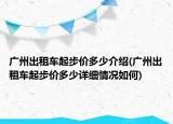 廣州出租車起步價多少介紹(廣州出租車起步價多少詳細(xì)情況如何)